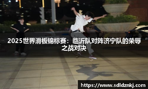 2025世界滑板锦标赛：临沂队对阵济宁队的荣辱之战对决