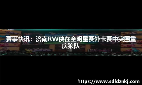 赛事快讯：济南RW侠在全明星赛外卡赛中突围重庆狼队