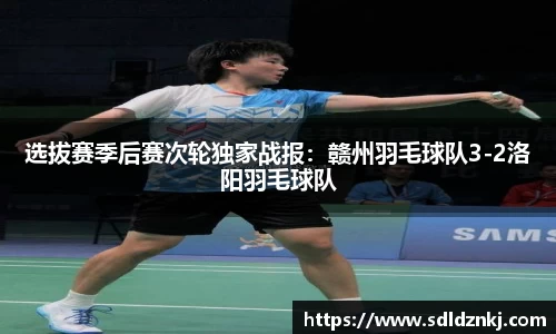 选拔赛季后赛次轮独家战报：赣州羽毛球队3-2洛阳羽毛球队