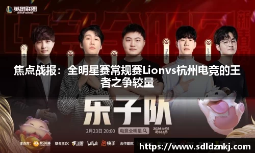 焦点战报：全明星赛常规赛Lionvs杭州电竞的王者之争较量