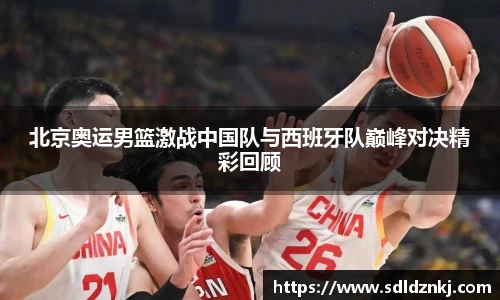 北京奥运男篮激战中国队与西班牙队巅峰对决精彩回顾