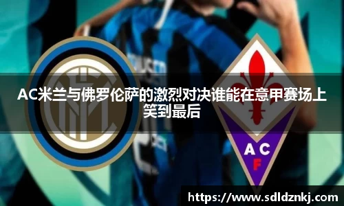 AC米兰与佛罗伦萨的激烈对决谁能在意甲赛场上笑到最后